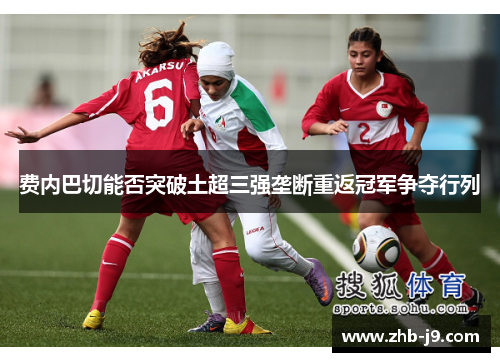 费内巴切能否突破土超三强垄断重返冠军争夺行列