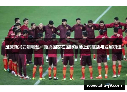 足球新兴力量崛起：新兴国家在国际赛场上的挑战与发展机遇