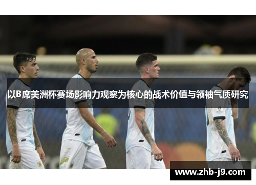 以B席美洲杯赛场影响力观察为核心的战术价值与领袖气质研究