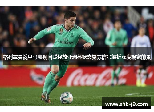 格列兹曼战皇马表现回暖释放亚洲杯状态复苏信号解析深度观察前景