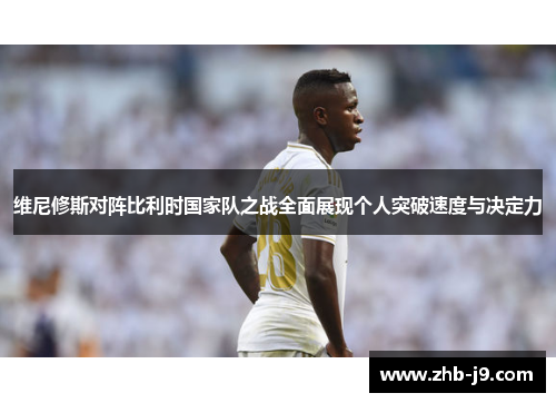 维尼修斯对阵比利时国家队之战全面展现个人突破速度与决定力