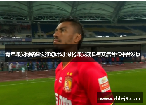 青年球员网络建设推动计划 深化球员成长与交流合作平台发展