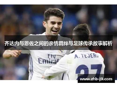 齐达内与恩佐之间的亲情羁绊与足球传承故事解析