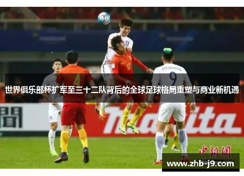 世界俱乐部杯扩军至三十二队背后的全球足球格局重塑与商业新机遇