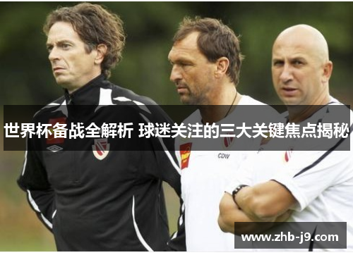 世界杯备战全解析 球迷关注的三大关键焦点揭秘
