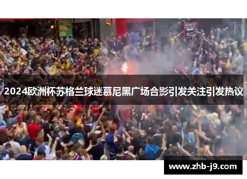 2024欧洲杯苏格兰球迷慕尼黑广场合影引发关注引发热议