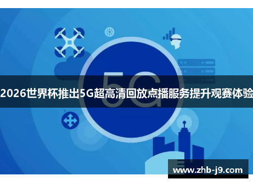 2026世界杯推出5G超高清回放点播服务提升观赛体验 2026世界杯推出5G超高清回放点播服务提升观赛体验