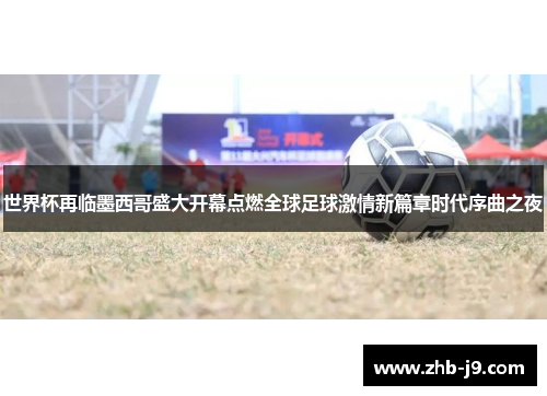 世界杯再临墨西哥盛大开幕点燃全球足球激情新篇章时代序曲之夜 世界杯再临墨西哥盛大开幕点燃全球足球激情新篇章时代序曲之夜