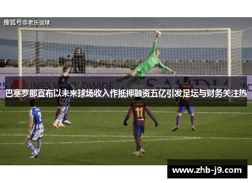 巴塞罗那宣布以未来球场收入作抵押融资五亿引发足坛与财务关注热