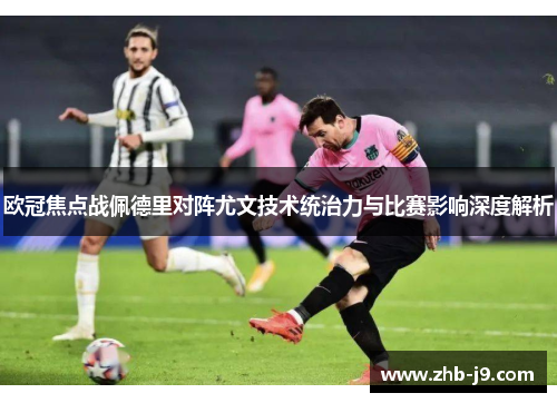 欧冠焦点战佩德里对阵尤文技术统治力与比赛影响深度解析