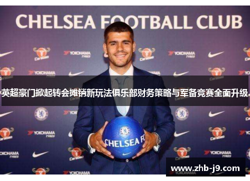 英超豪门掀起转会摊销新玩法俱乐部财务策略与军备竞赛全面升级
